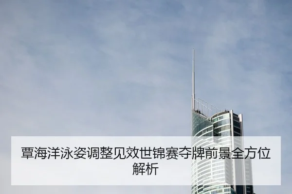 覃海洋泳姿调整见效世锦赛夺牌前景全方位解析