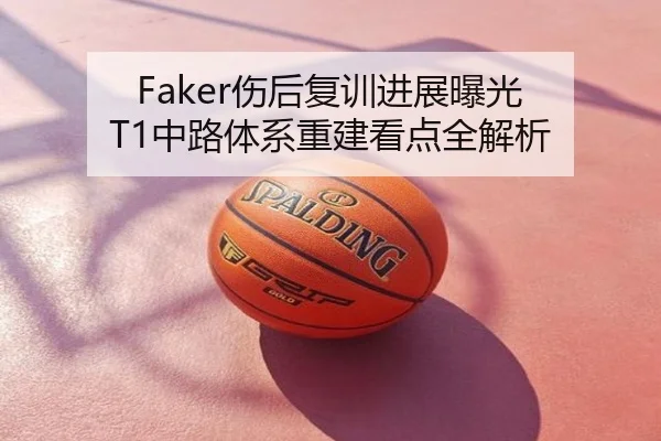 Faker伤后复训进展曝光 T1中路体系重建看点全解析