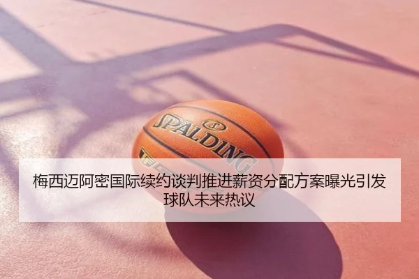 梅西迈阿密国际续约谈判推进薪资分配方案曝光引发球队未来热议（wx Entertainment）