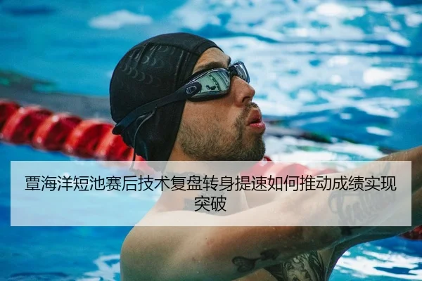 覃海洋短池赛后技术复盘转身提速如何推动成绩实现突破（wx Entertainment）